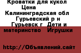 Кроватки для кукол › Цена ­ 1 500 - Калининградская обл., Гурьевский р-н, Гурьевск г. Дети и материнство » Игрушки   